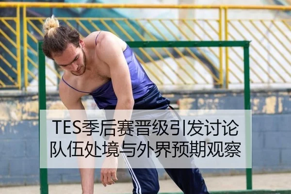 TES季后赛晋级引发讨论 队伍处境与外界预期观察
