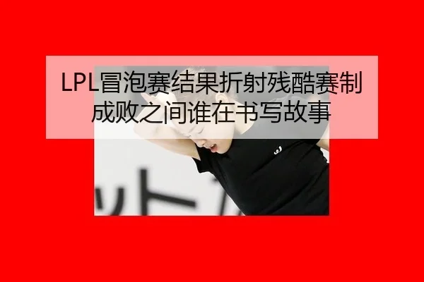 LPL冒泡赛结果折射残酷赛制 成败之间谁在书写故事